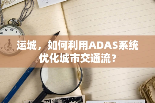 运城，如何利用ADAS系统优化城市交通流？