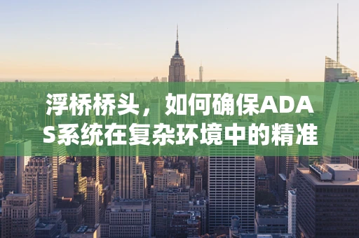 浮桥桥头，如何确保ADAS系统在复杂环境中的精准识别？