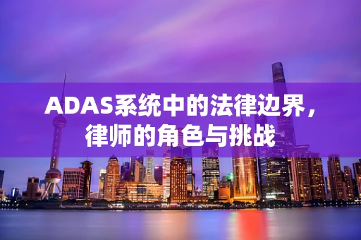 ADAS系统中的法律边界，律师的角色与挑战