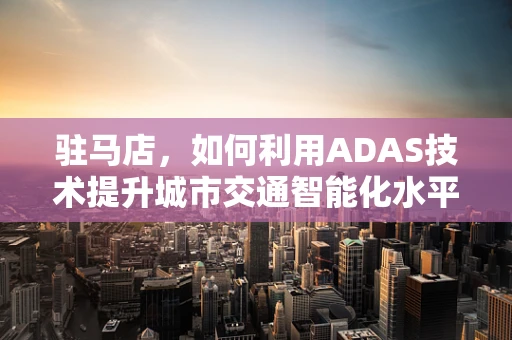驻马店，如何利用ADAS技术提升城市交通智能化水平？