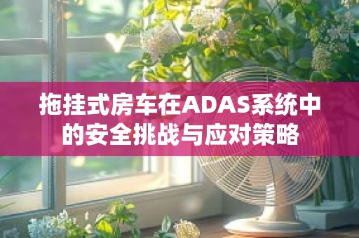 拖挂式房车在ADAS系统中的安全挑战与应对策略