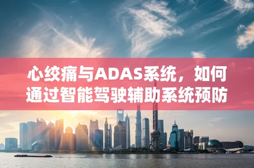 心绞痛与ADAS系统，如何通过智能驾驶辅助系统预防驾驶者健康风险？