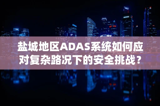 盐城地区ADAS系统如何应对复杂路况下的安全挑战？