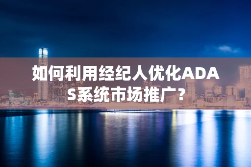 如何利用经纪人优化ADAS系统市场推广？