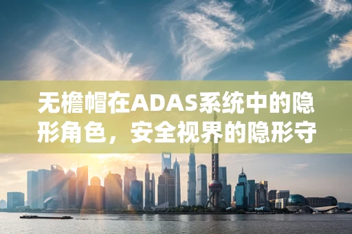 无檐帽在ADAS系统中的隐形角色，安全视界的隐形守护者？