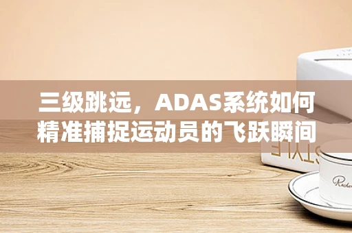 三级跳远，ADAS系统如何精准捕捉运动员的飞跃瞬间？