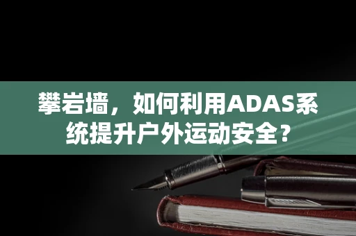 攀岩墙，如何利用ADAS系统提升户外运动安全？