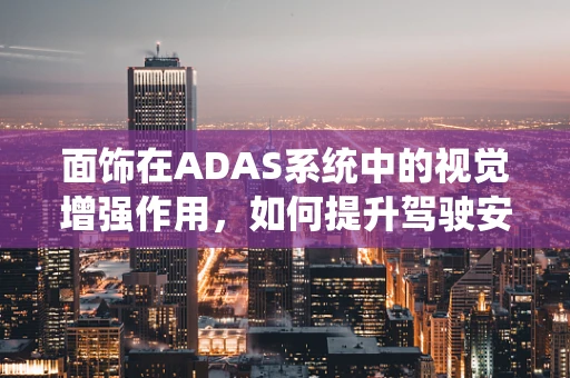 面饰在ADAS系统中的视觉增强作用，如何提升驾驶安全？