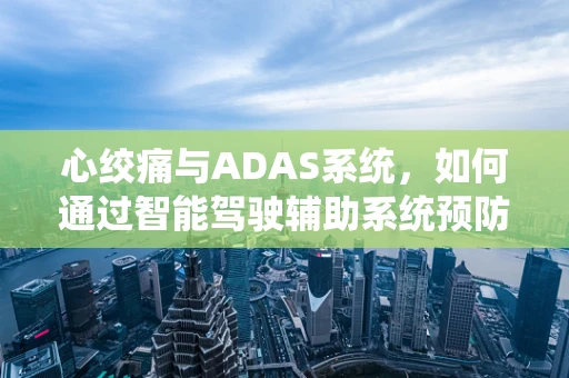 心绞痛与ADAS系统，如何通过智能驾驶辅助系统预防紧急情况？