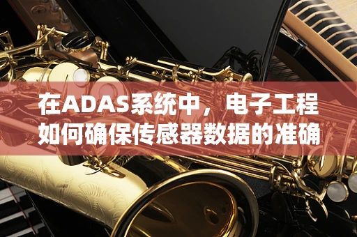 在ADAS系统中，电子工程如何确保传感器数据的准确性和可靠性？