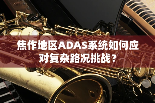 焦作地区ADAS系统如何应对复杂路况挑战？