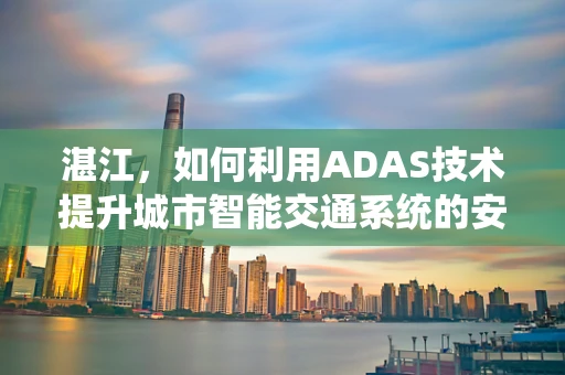 湛江，如何利用ADAS技术提升城市智能交通系统的安全性与效率？