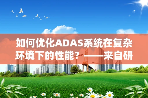 如何优化ADAS系统在复杂环境下的性能？——来自研究所实验室的探索