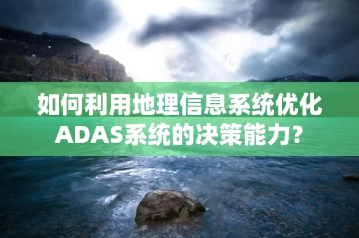 如何利用地理信息系统优化ADAS系统的决策能力？