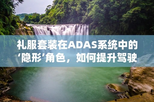 礼服套装在ADAS系统中的‘隐形’角色，如何提升驾驶安全？