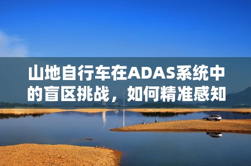 山地自行车在ADAS系统中的盲区挑战，如何精准感知与安全导航？