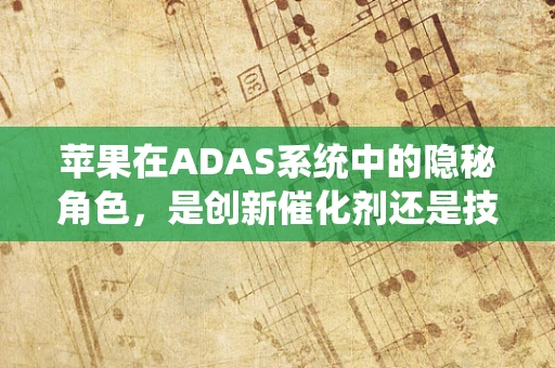 苹果在ADAS系统中的隐秘角色，是创新催化剂还是技术障碍？
