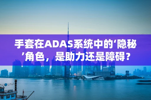 手套在ADAS系统中的‘隐秘’角色，是助力还是障碍？