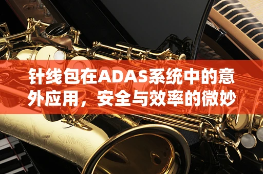 针线包在ADAS系统中的意外应用，安全与效率的微妙平衡