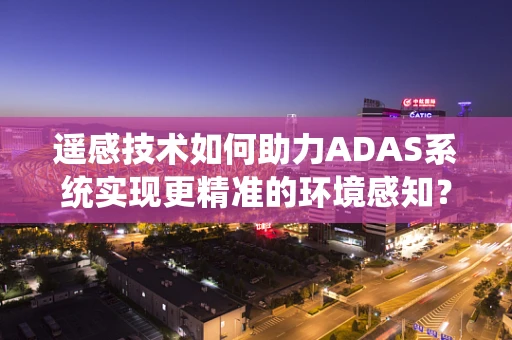 遥感技术如何助力ADAS系统实现更精准的环境感知？