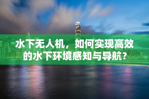 水下无人机，如何实现高效的水下环境感知与导航？