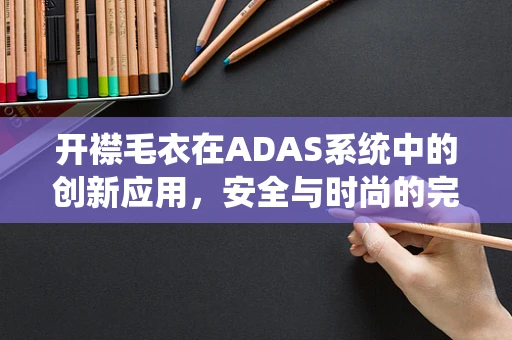 开襟毛衣在ADAS系统中的创新应用，安全与时尚的完美融合？