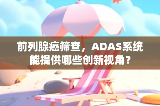 前列腺癌筛查，ADAS系统能提供哪些创新视角？