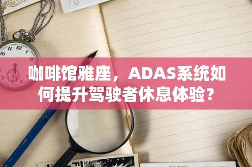 咖啡馆雅座，ADAS系统如何提升驾驶者休息体验？