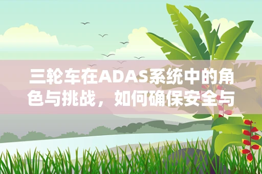 三轮车在ADAS系统中的角色与挑战，如何确保安全与高效？
