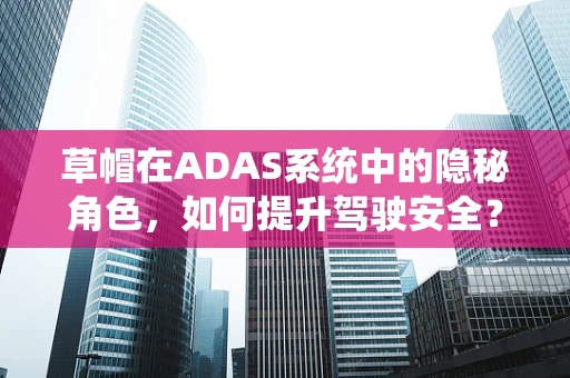 草帽在ADAS系统中的隐秘角色，如何提升驾驶安全？