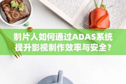 制片人如何通过ADAS系统提升影视制作效率与安全？