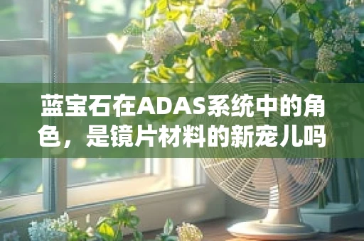 蓝宝石在ADAS系统中的角色，是镜片材料的新宠儿吗？