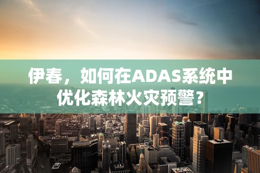 伊春，如何在ADAS系统中优化森林火灾预警？