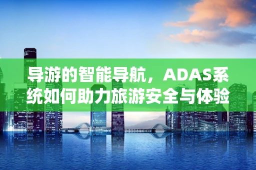 导游的智能导航，ADAS系统如何助力旅游安全与体验？