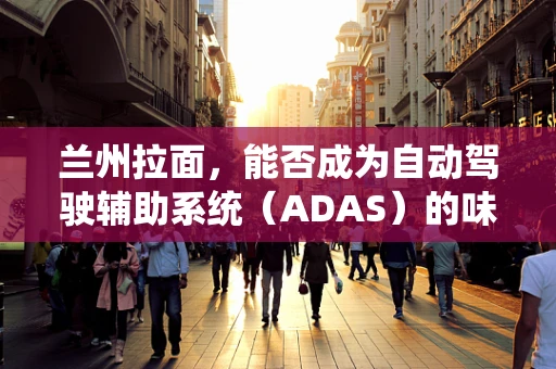 兰州拉面，能否成为自动驾驶辅助系统（ADAS）的味觉灵感？