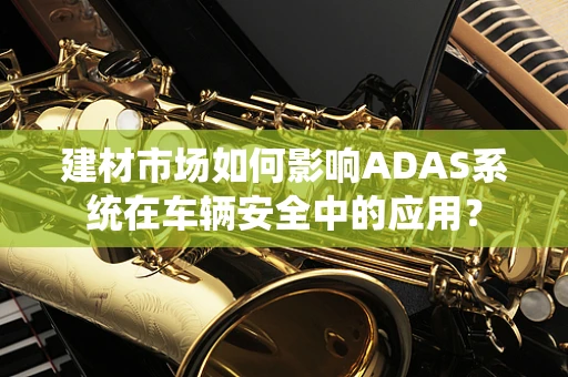 建材市场如何影响ADAS系统在车辆安全中的应用？