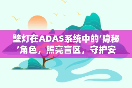 壁灯在ADAS系统中的‘隐秘’角色，照亮盲区，守护安全？