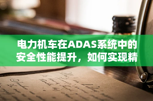 电力机车在ADAS系统中的安全性能提升，如何实现精准制动？