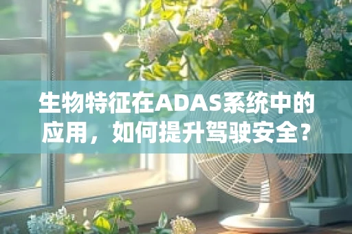 生物特征在ADAS系统中的应用，如何提升驾驶安全？