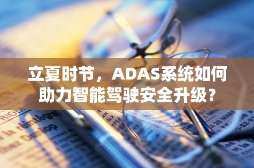 立夏时节，ADAS系统如何助力智能驾驶安全升级？