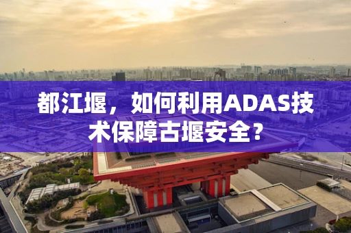 都江堰，如何利用ADAS技术保障古堰安全？