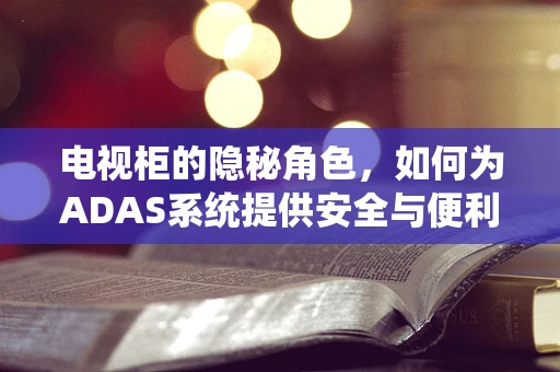 电视柜的隐秘角色，如何为ADAS系统提供安全与便利的双重保障？