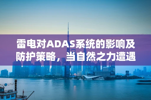 雷电对ADAS系统的影响及防护策略，当自然之力遭遇智能驾驶
