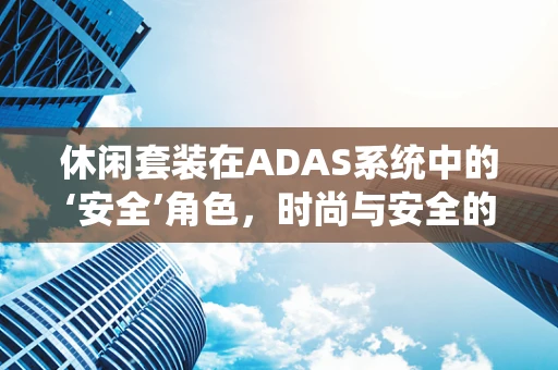 休闲套装在ADAS系统中的‘安全’角色，时尚与安全的完美融合？