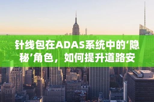 针线包在ADAS系统中的‘隐秘’角色，如何提升道路安全？
