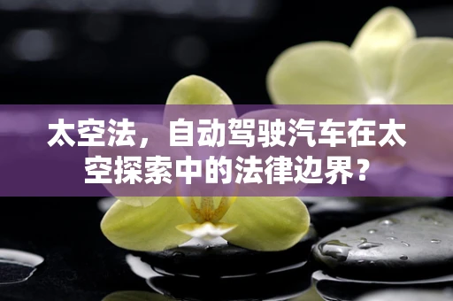 太空法，自动驾驶汽车在太空探索中的法律边界？