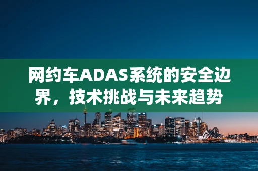 网约车ADAS系统的安全边界，技术挑战与未来趋势