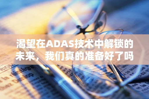 渴望在ADAS技术中解锁的未来，我们真的准备好了吗？