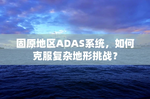 固原地区ADAS系统，如何克服复杂地形挑战？