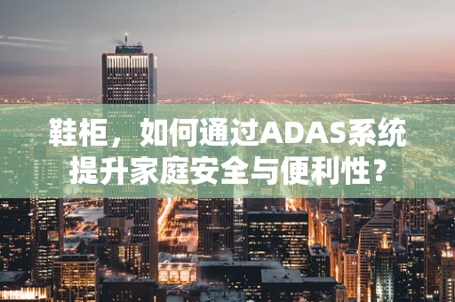 鞋柜，如何通过ADAS系统提升家庭安全与便利性？